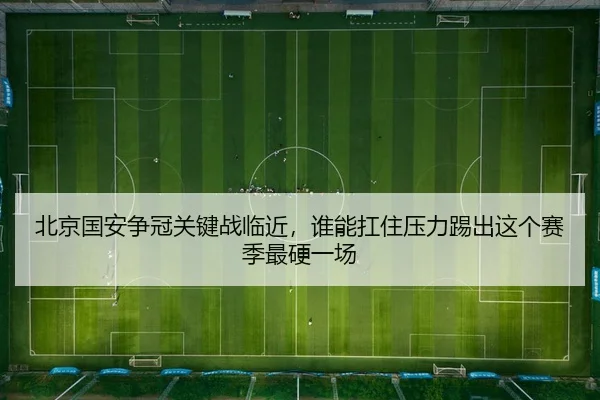 北京国安争冠关键战临近，谁能扛住压力踢出这个赛季最硬一场